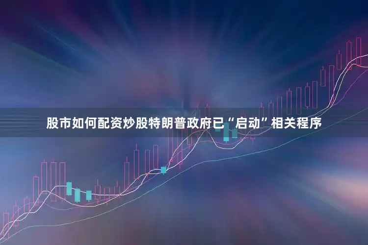 股市如何配资炒股特朗普政府已“启动”相关程序