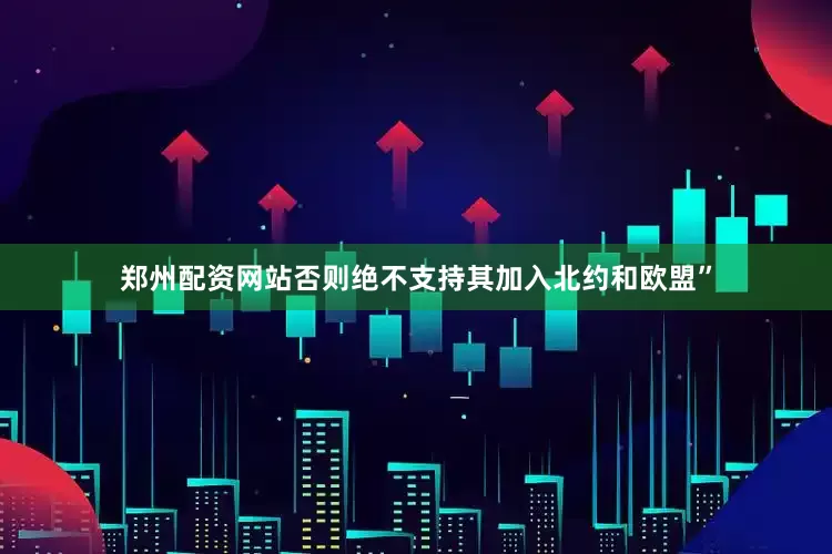 郑州配资网站否则绝不支持其加入北约和欧盟”