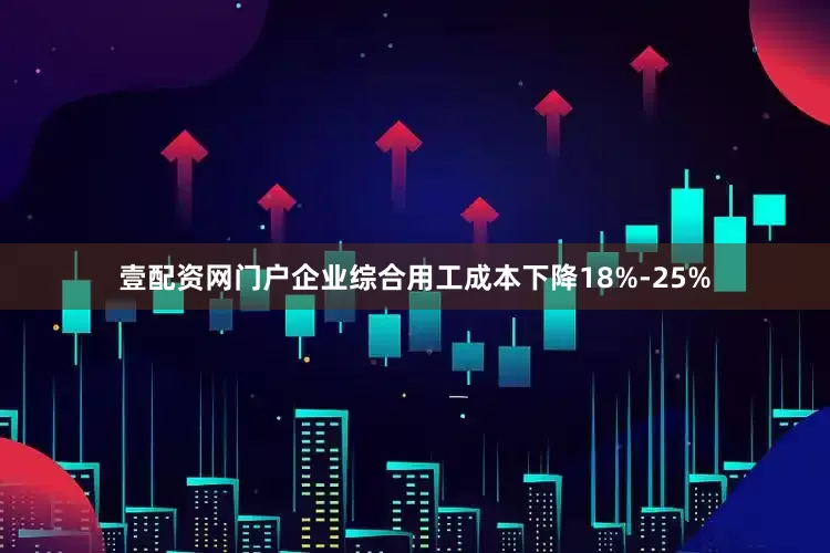 壹配资网门户企业综合用工成本下降18%-25%