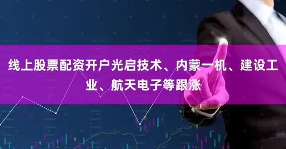 线上股票配资开户光启技术、内蒙一机、建设工业、航天电子等跟涨