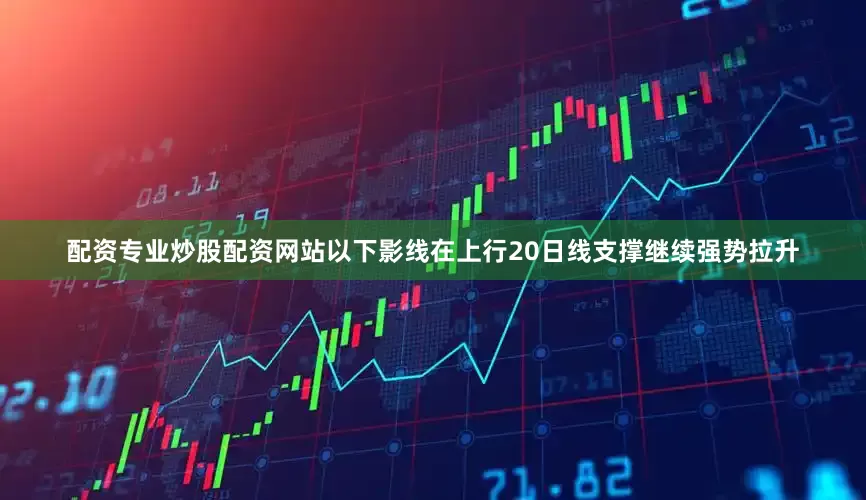 配资专业炒股配资网站以下影线在上行20日线支撑继续强势拉升