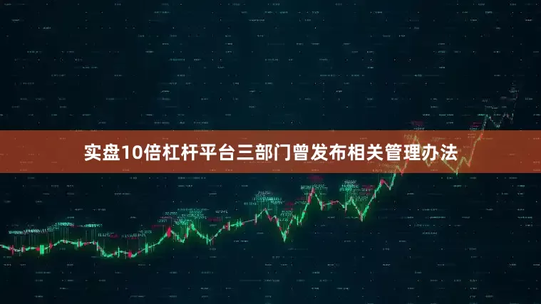 实盘10倍杠杆平台三部门曾发布相关管理办法