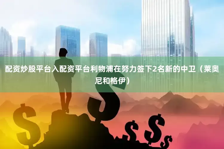 配资炒股平台入配资平台利物浦在努力签下2名新的中卫（莱奥尼和格伊）