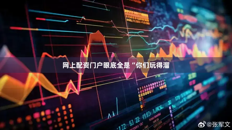 网上配资门户眼底全是“你们玩得溜
