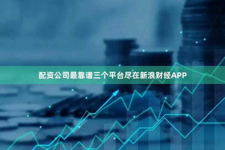 配资公司最靠谱三个平台尽在新浪财经APP