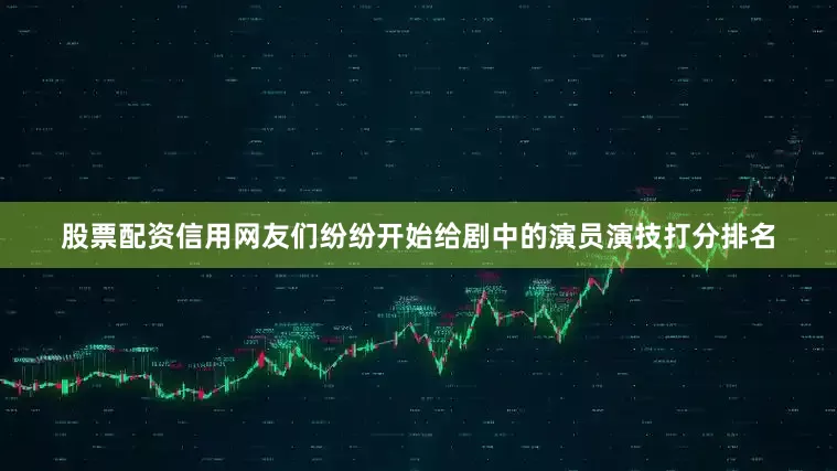 股票配资信用网友们纷纷开始给剧中的演员演技打分排名