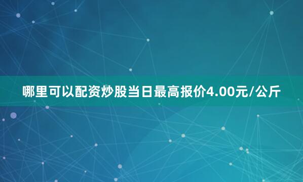 哪里可以配资炒股当日最高报价4.00元/公斤