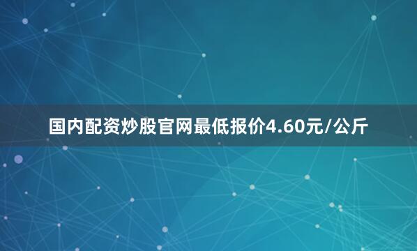 国内配资炒股官网最低报价4.60元/公斤