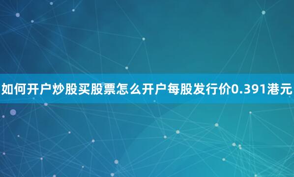 如何开户炒股买股票怎么开户每股发行价0.391港元