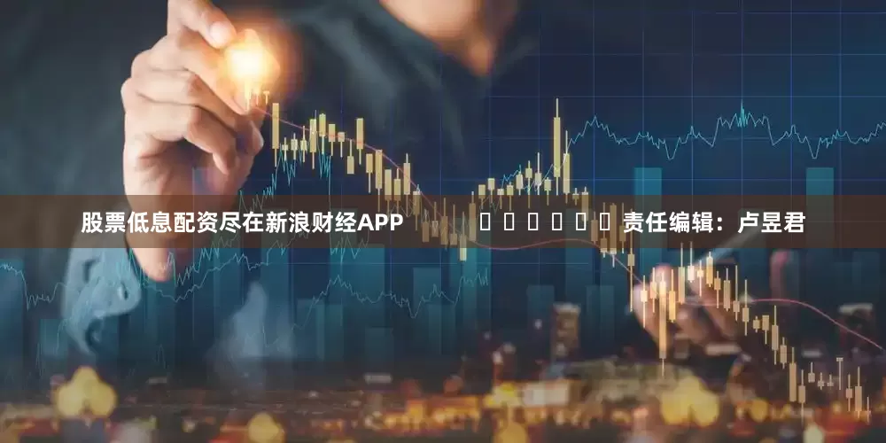股票低息配资尽在新浪财经APP            						责任编辑：卢昱君