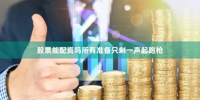 股票能配资吗所有准备只剩一声起跑枪