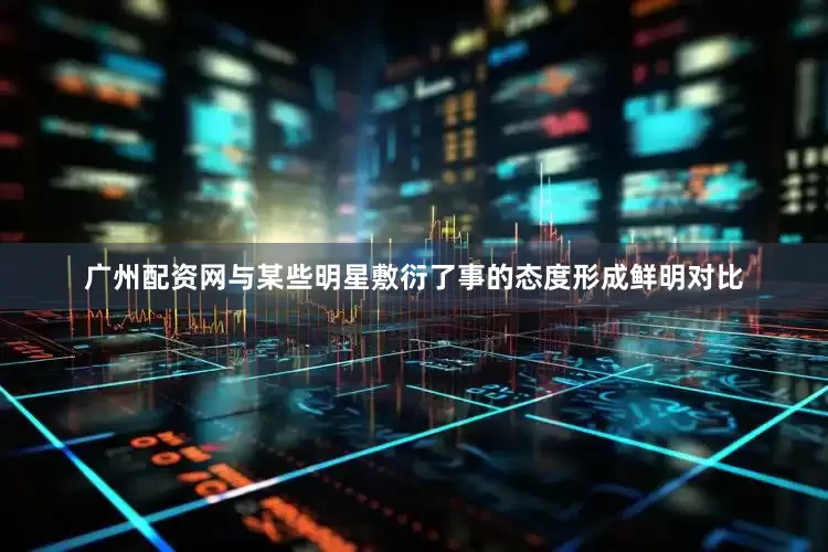 广州配资网与某些明星敷衍了事的态度形成鲜明对比
