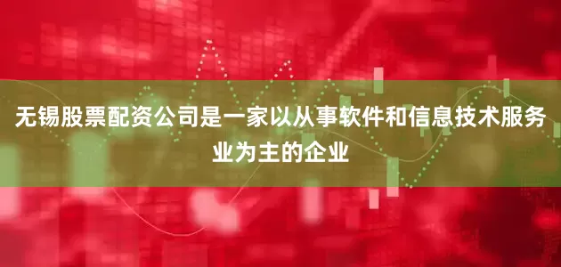 无锡股票配资公司是一家以从事软件和信息技术服务业为主的企业