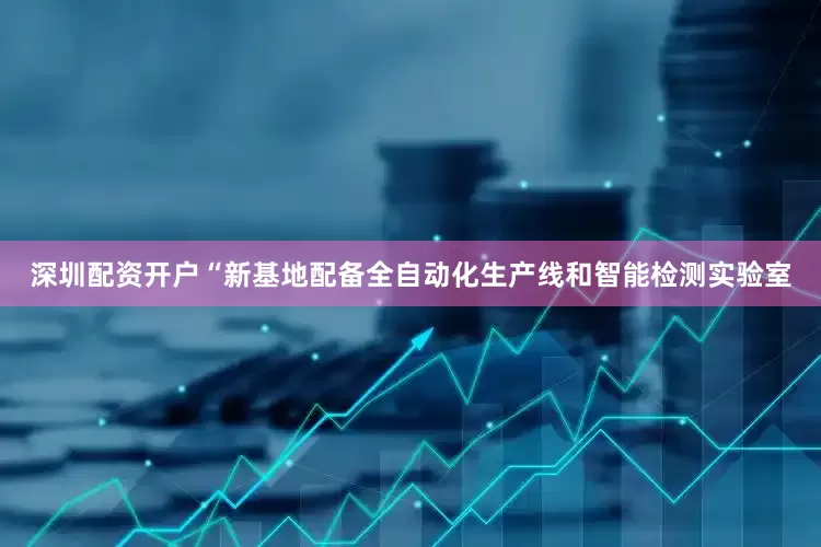 深圳配资开户“新基地配备全自动化生产线和智能检测实验室