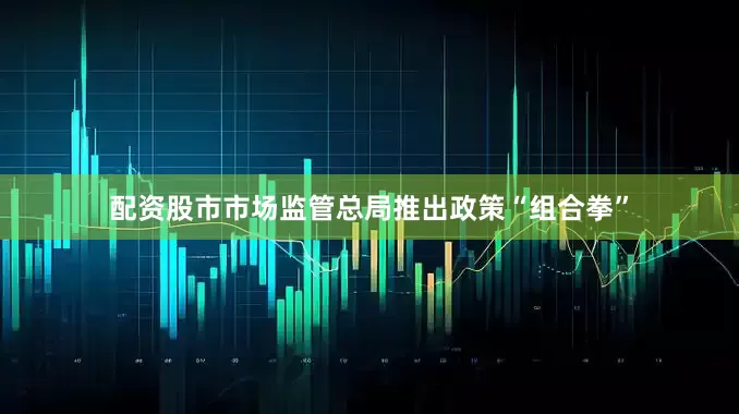 配资股市市场监管总局推出政策“组合拳”
