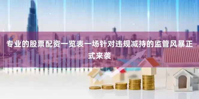 专业的股票配资一览表一场针对违规减持的监管风暴正式来袭