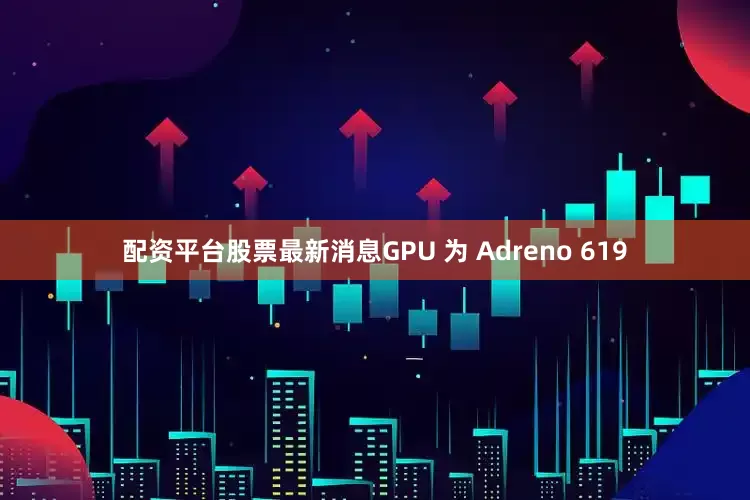 配资平台股票最新消息GPU 为 Adreno 619