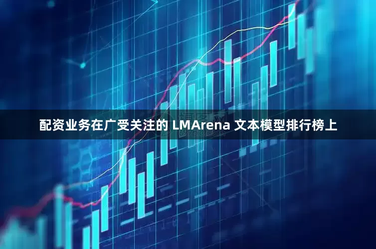 配资业务在广受关注的 LMArena 文本模型排行榜上