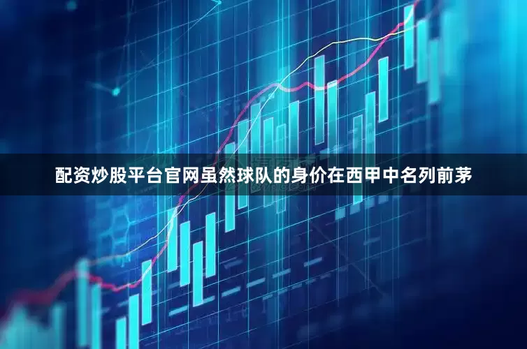 配资炒股平台官网虽然球队的身价在西甲中名列前茅