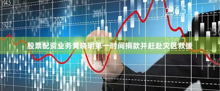 股票配资业务黄晓明第一时间捐款并赶赴灾区救援