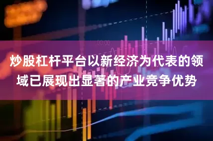 炒股杠杆平台以新经济为代表的领域已展现出显著的产业竞争优势