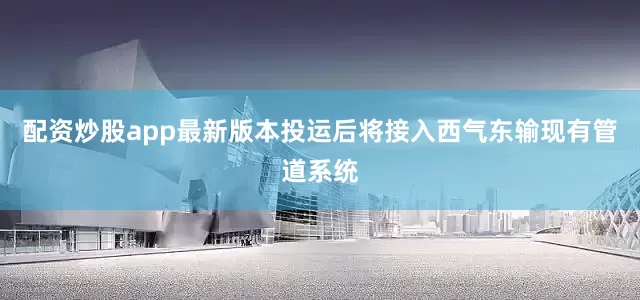 配资炒股app最新版本投运后将接入西气东输现有管道系统