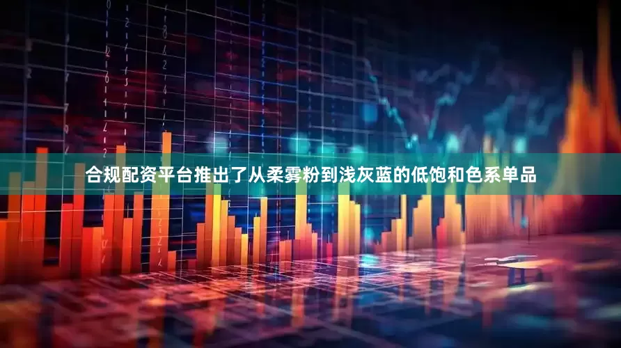 合规配资平台推出了从柔雾粉到浅灰蓝的低饱和色系单品
