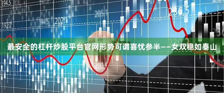 最安全的杠杆炒股平台官网形势可谓喜忧参半——女双稳如泰山