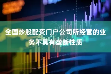 全国炒股配资门户公司所经营的业务不具有垄断性质