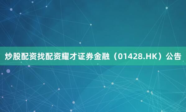 炒股配资找配资耀才证券金融（01428.HK）公告