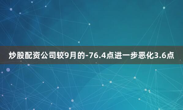炒股配资公司较9月的-76.4点进一步恶化3.6点