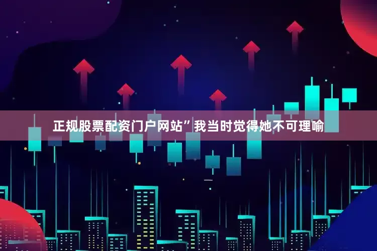 正规股票配资门户网站”我当时觉得她不可理喻