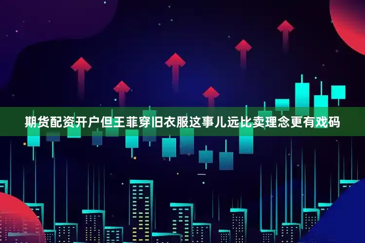 期货配资开户但王菲穿旧衣服这事儿远比卖理念更有戏码
